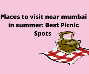 Places to visit near Mumbai in summer: Best Picnic Spots 